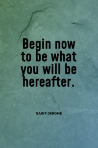 Begin now to be what you will be hereafter. Saint Jerome