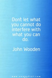 Don’t let what you cannot do interfere with what you can do. John Wooden
