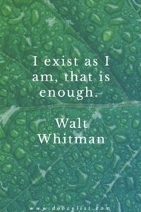 I exist as I am, that is enough. Walt Whitman