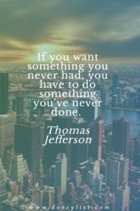 If you want something you never had, you have to do something you’ve never done. Thomas Jefferson