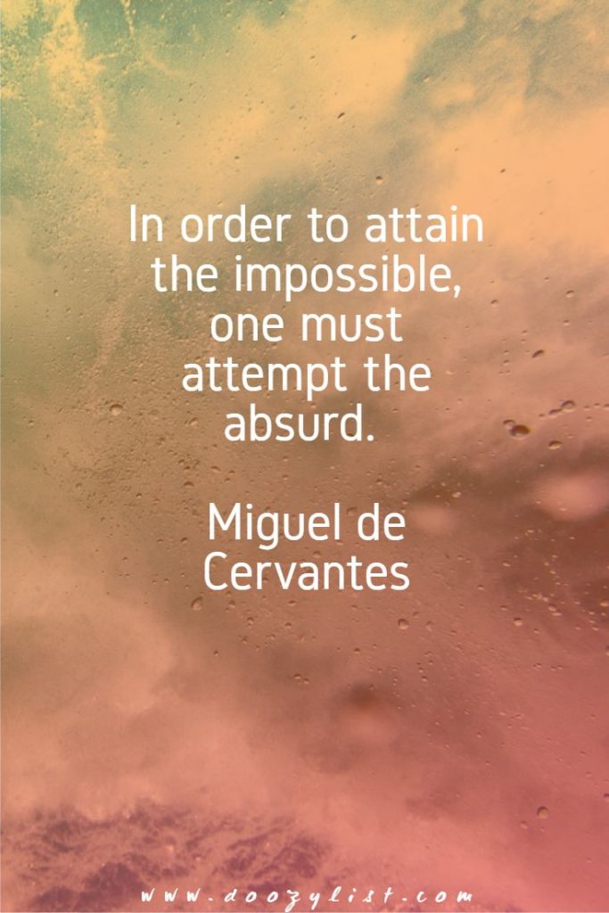 In order to attain the impossible, one must attempt the absurd. Miguel de Cervantes