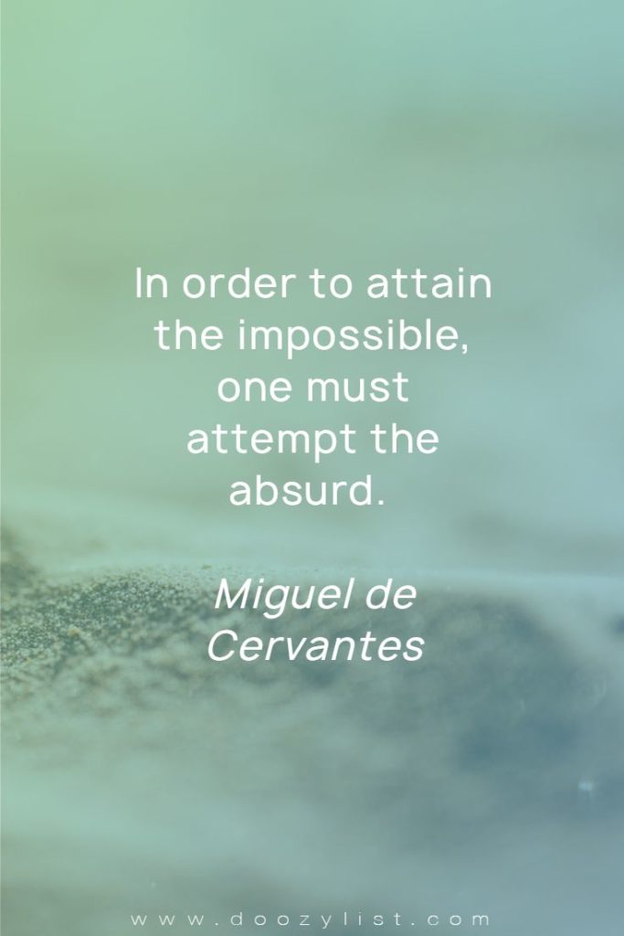 In order to attain the impossible, one must attempt the absurd. Miguel de Cervantes