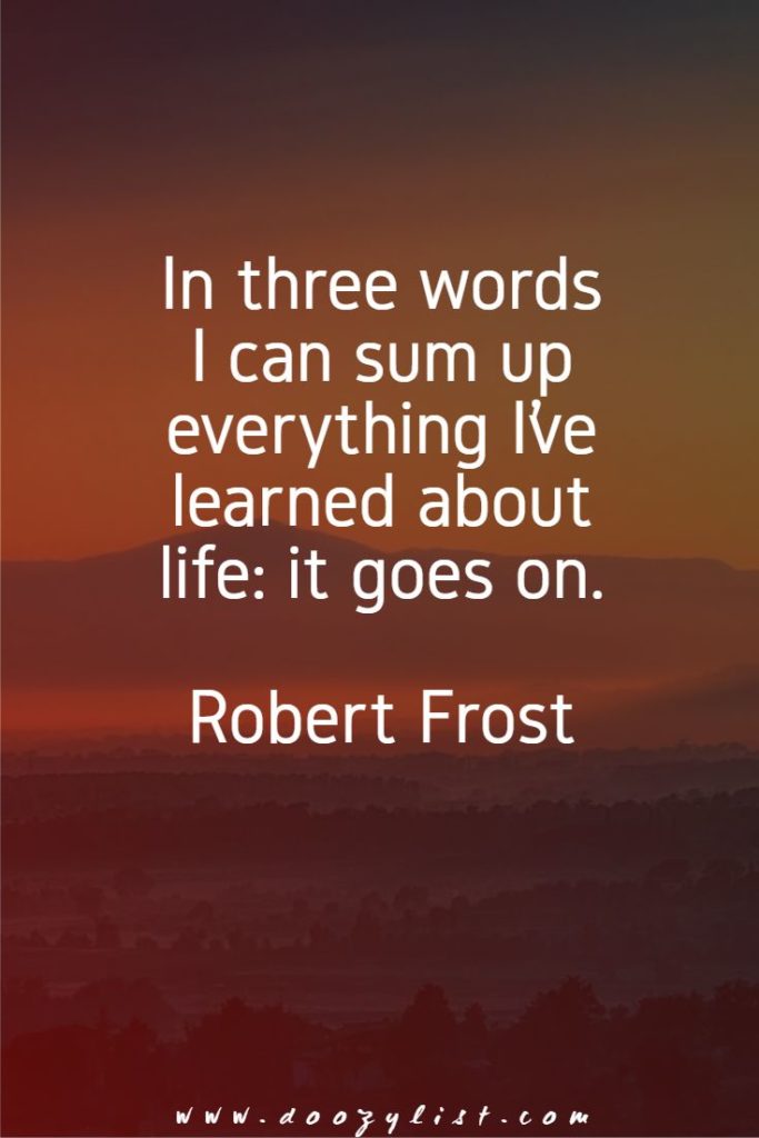 In three words I can sum up everything I’ve learned about life: it goes on. Robert Frost