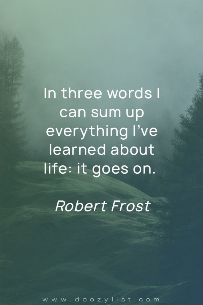 In three words I can sum up everything I’ve learned about life it goes on. Robert Frost