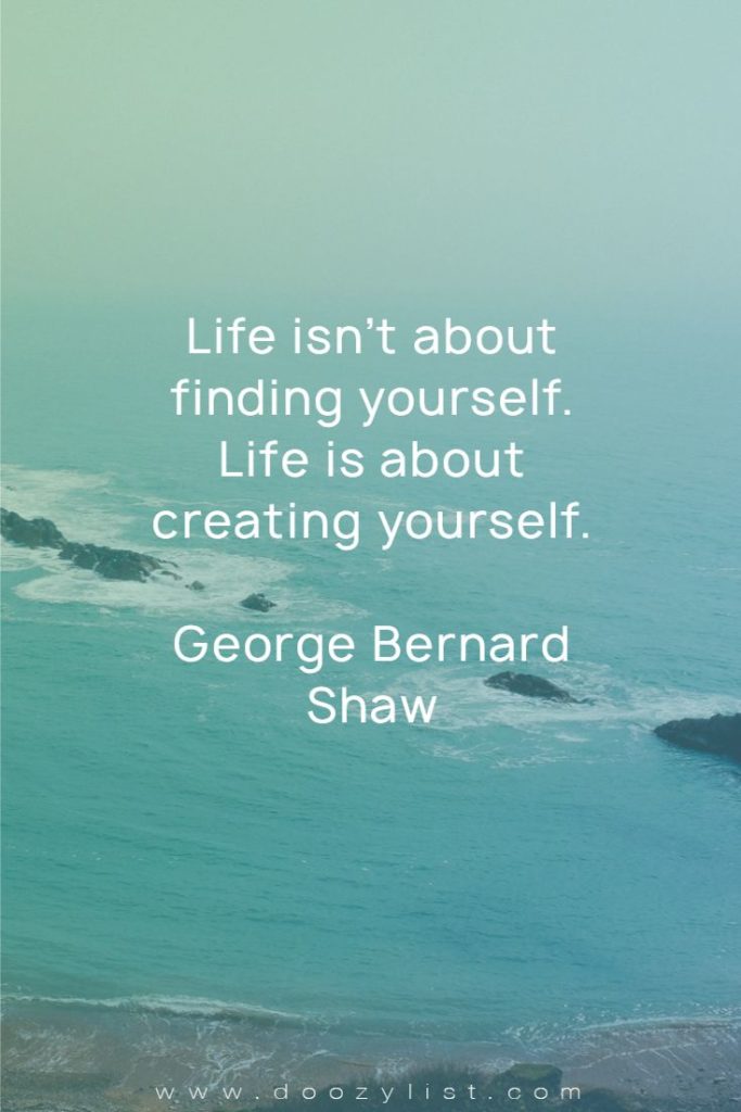 Life isn’t about finding yourself. Life is about creating yourself. George Bernard Shaw