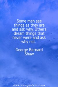 Some men see things as they are and ask why. Others dream things that never were and ask why not. George Bernard Shaw