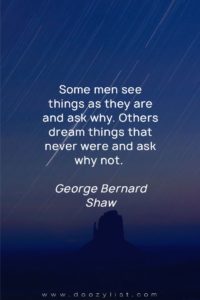 Some men see things as they are and ask why. Others dream things that never were and ask why not. George Bernard Shaw