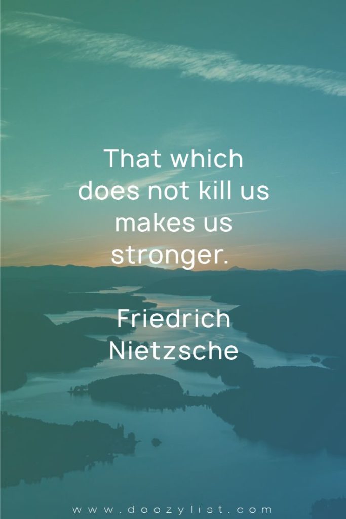 That which does not kill us makes us stronger. Friedrich Nietzsche