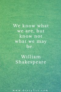 We know what we are, but know not what we may be. William Shakespeare