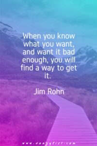 When you know what you want, and want it bad enough, you will find a way to get it. Jim Rohn