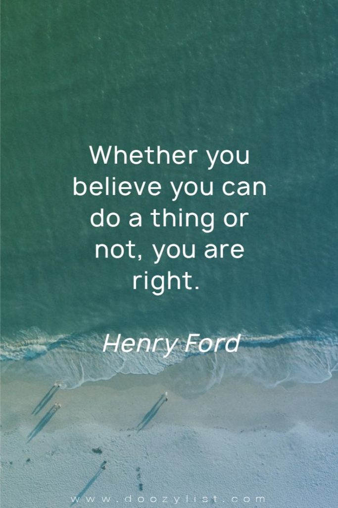 Whether you believe you can do a thing or not, you are right. Henry Ford