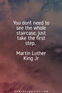 You don’t need to see the whole staircase, just take the first step. Martin Luther King Jr