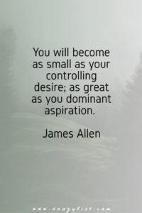 You will become as small as your controlling desire; as great as you dominant aspiration. James Allen